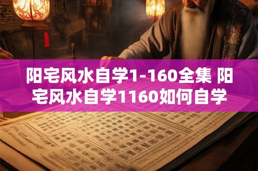 阳宅风水自学1-160全集 阳宅风水自学1160如何自学风水
