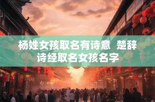杨姓女孩取名有诗意  楚辞诗经取名女孩名字