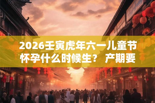 2026壬寅虎年六一儿童节怀孕什么时候生？ 产期要怎么推算？
