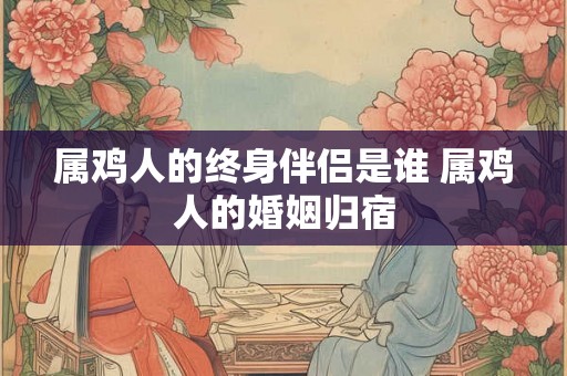 属鸡人的终身伴侣是谁 属鸡人的婚姻归宿