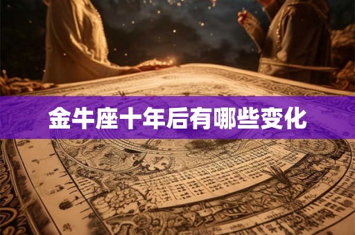金牛座十年后有哪些变化 金牛座十年后有哪些变化