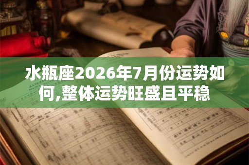 水瓶座2026年7月份运势如何,整体运势旺盛且平稳