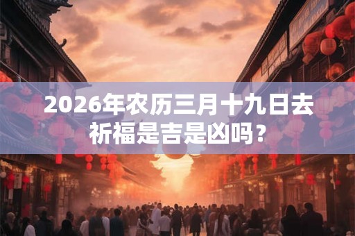 2026年农历三月十九日去祈福是吉是凶吗？