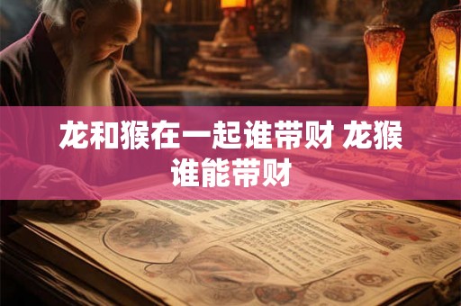 龙和猴在一起谁带财 龙猴谁能带财