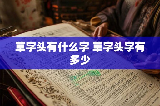 草字头有什么字 草字头字有多少