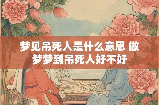 梦见吊死人是什么意思 做梦梦到吊死人好不好