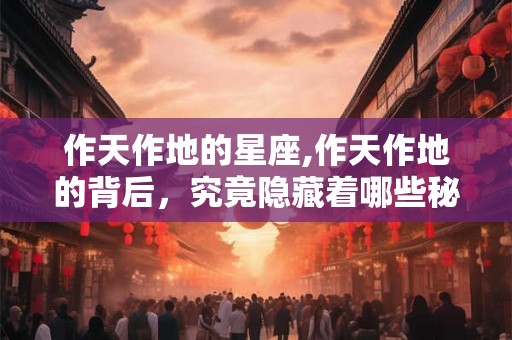 作天作地的星座,作天作地的背后，究竟隐藏着哪些秘密？