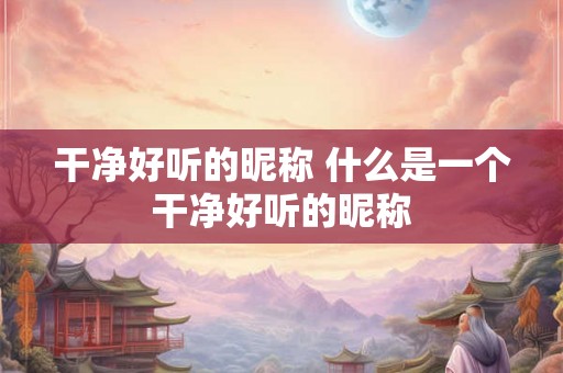 干净好听的昵称 什么是一个干净好听的昵称 干净好听的昵称 什么是一个干净好听的昵称