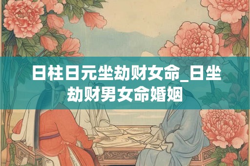 日柱日元坐劫财女命_日坐劫财男女命婚姻