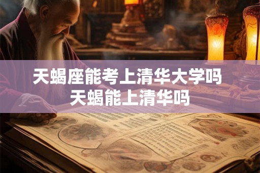 天蝎座能考上清华大学吗 天蝎能上清华吗