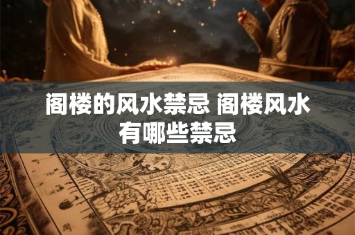 阁楼的风水禁忌 阁楼风水有哪些禁忌