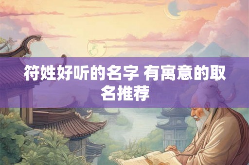 符姓好听的名字 有寓意的取名推荐 符姓好听的名字 有寓意的取名推荐