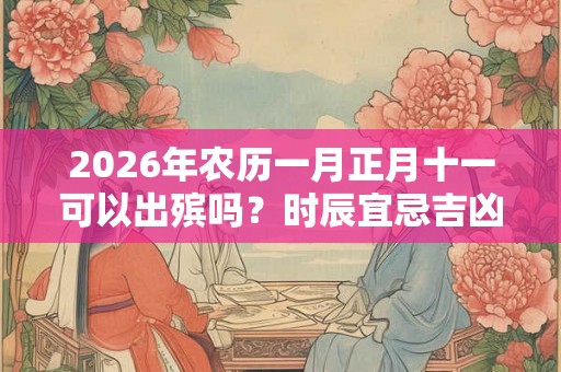 2026年农历一月正月十一可以出殡吗？时辰宜忌吉凶详解！