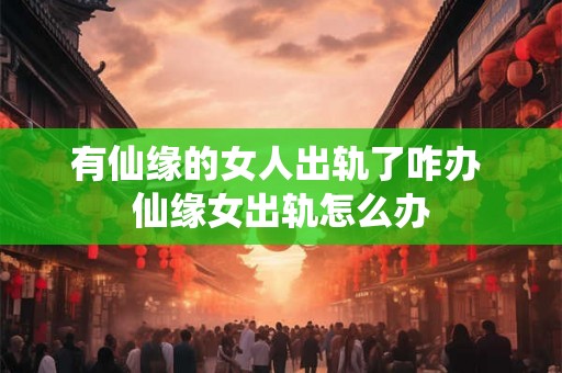 有仙缘的女人出轨了咋办 仙缘女出轨怎么办 有仙缘的女人出轨了咋办 仙缘女出轨怎么办