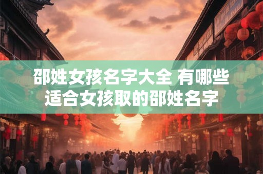 邵姓女孩名字大全 有哪些适合女孩取的邵姓名字