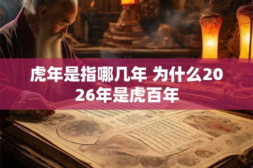 虎年是指哪几年 为什么2026年是虎百年 虎年是指哪几年 为什么2026年是虎百年