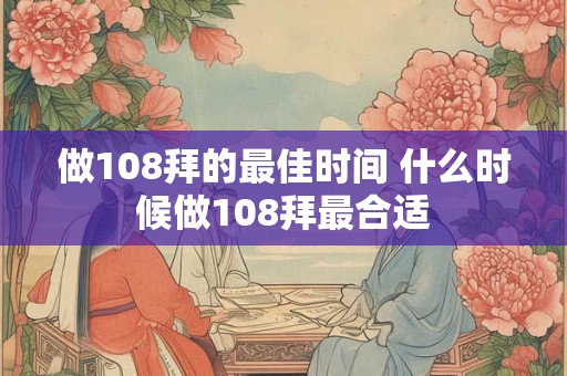 做108拜的最佳时间 什么时候做108拜最合适 做108拜的最佳时间 什么时候做108拜最合适