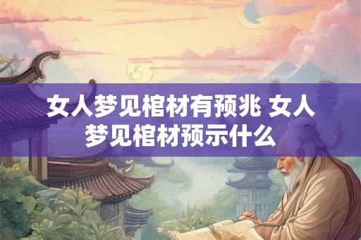 女人梦见棺材有预兆 女人梦见棺材预示什么 女人梦见棺材有预兆 女人梦见棺材预示什么