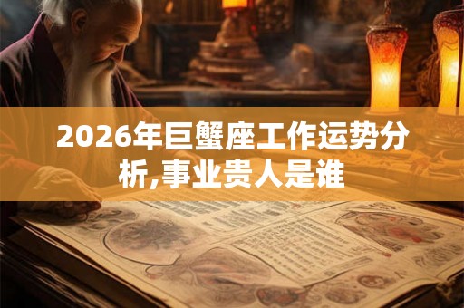 2026年巨蟹座工作运势分析,事业贵人是谁