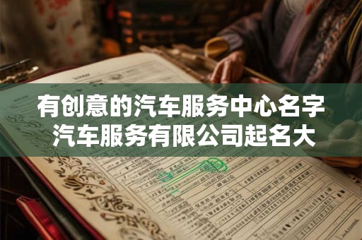 有创意的汽车服务中心名字 汽车服务有限公司起名大全 有创意的汽车服务中心名字 汽车服务有限公司起名大全