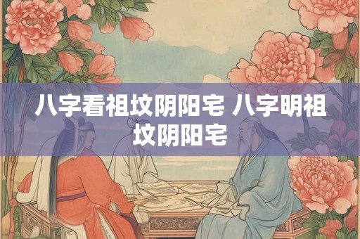 八字看祖坟阴阳宅 八字明祖坟阴阳宅