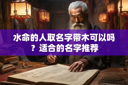 水命的人取名字带木可以吗？适合的名字推荐