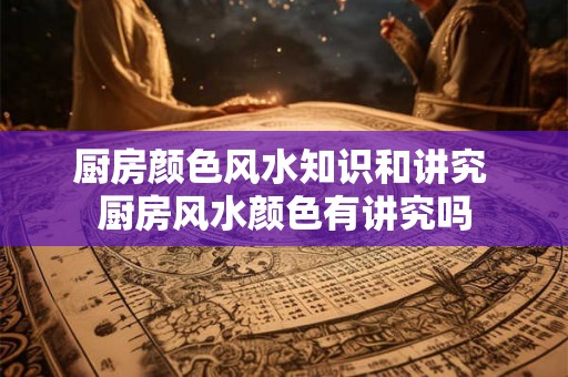 厨房颜色风水知识和讲究 厨房风水颜色有讲究吗