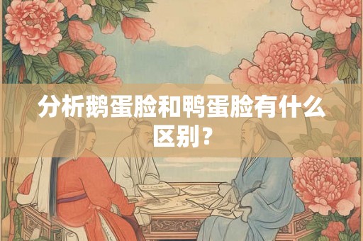 分析鹅蛋脸和鸭蛋脸有什么区别？