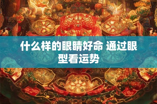 什么样的眼睛好命 通过眼型看运势