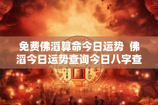 免费佛滔算命今日运势  佛滔今日运势查询今日八字查询