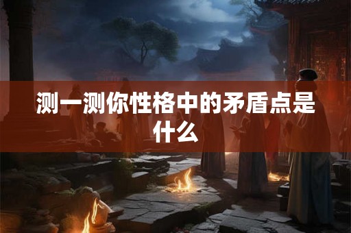 测一测你性格中的矛盾点是什么
