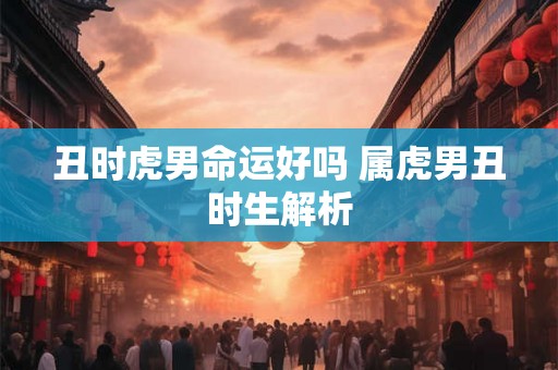 丑时虎男命运好吗 属虎男丑时生解析