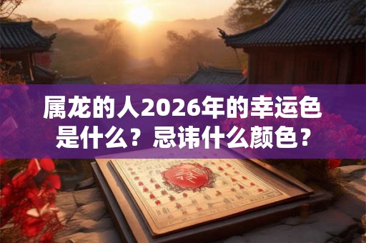 属龙的人2026年的幸运色是什么？忌讳什么颜色？