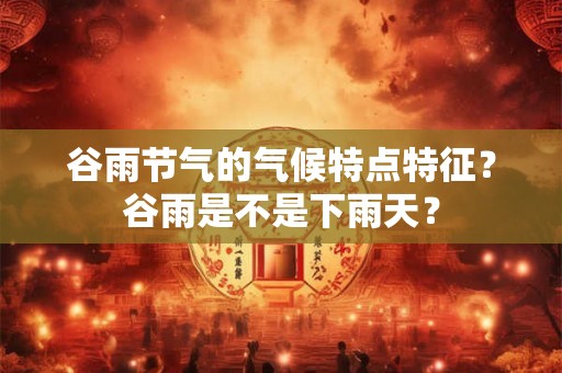 谷雨节气的气候特点特征？谷雨是不是下雨天？