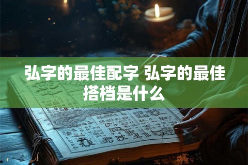 弘字的最佳配字 弘字的最佳搭档是什么