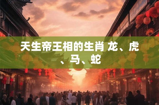 天生帝王相的生肖 龙、虎、马、蛇