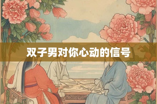 双子男对你心动的信号 双子男对你心动的信号