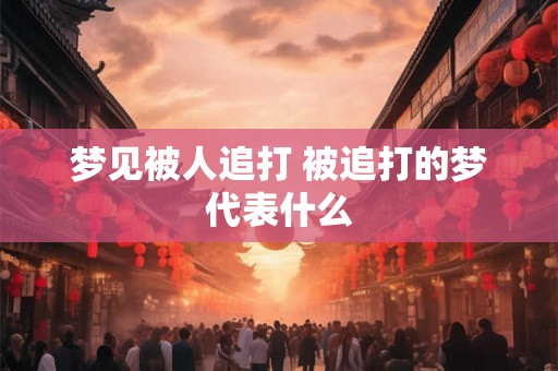 梦见被人追打 被追打的梦代表什么 梦见被人追打 被追打的梦代表什么