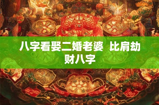 八字看娶二婚老婆 比肩劫财八字 八字看娶二婚老婆 比肩劫财八字