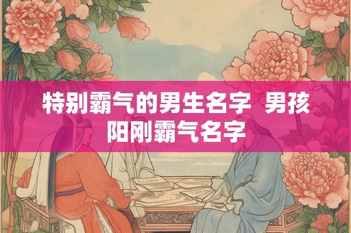 特别霸气的男生名字  男孩阳刚霸气名字