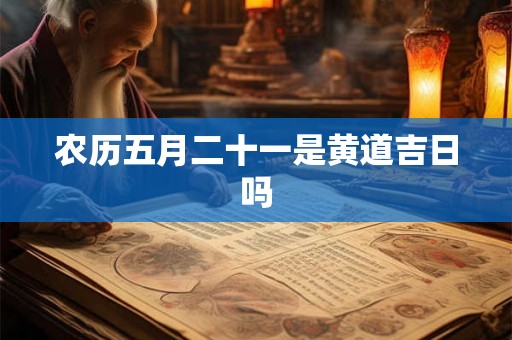 农历五月二十一是黄道吉日吗 农历五月二十一是黄道吉日吗