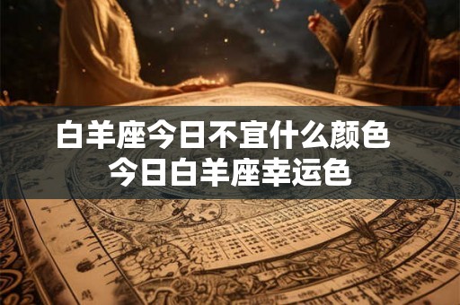 白羊座今日不宜什么颜色  今日白羊座幸运色