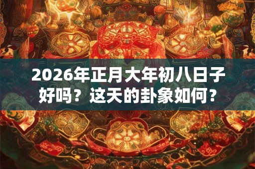 2026年正月大年初八日子好吗？这天的卦象如何？