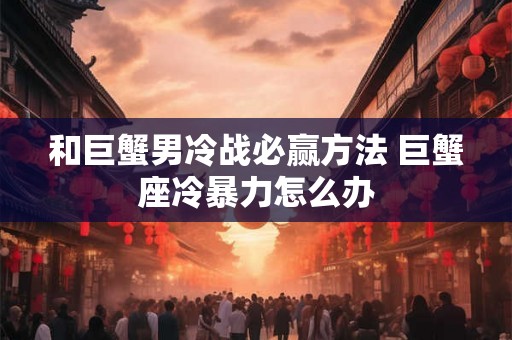 和巨蟹男冷战必赢方法 巨蟹座冷暴力怎么办