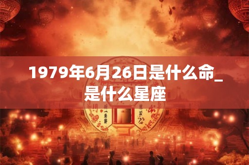 1979年6月26日是什么命_是什么星座