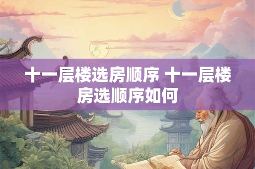 十一层楼选房顺序 十一层楼房选顺序如何