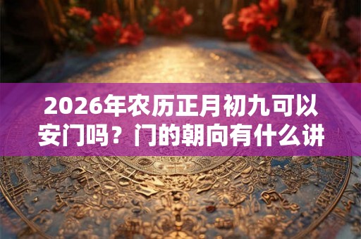 2026年农历正月初九可以安门吗？门的朝向有什么讲究？