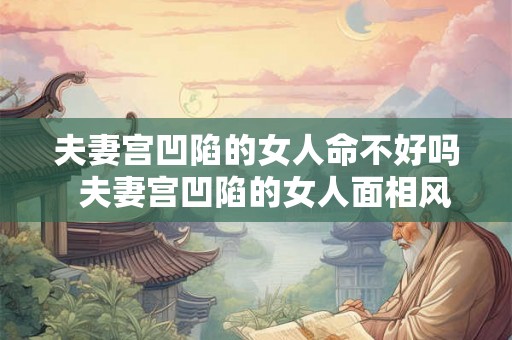 夫妻宫凹陷的女人命不好吗  夫妻宫凹陷的女人面相风水