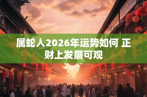 属蛇人2026年运势如何 正财上发展可观