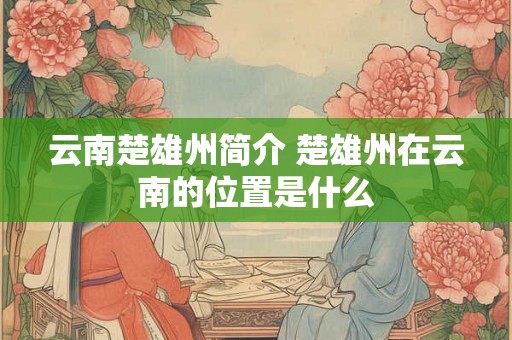 云南楚雄州简介 楚雄州在云南的位置是什么